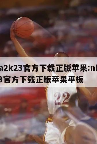 nba2k23官方下載正版蘋果:nba2k23官方下載正版蘋果平板